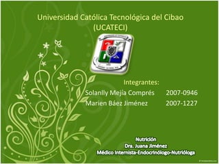 Universidad Católica Tecnológica del Cibao
               (UCATECI)




                          Integrantes:
             Solanlly Mejía Comprés    2007-0946
             Marien Báez Jiménez       2007-1227
 