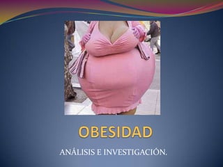 OBESIDAD,[object Object],ANÁLISIS E INVESTIGACIÓN.,[object Object]