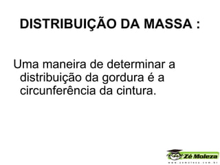 DISTRIBUIÇÃO DA MASSA :   Uma maneira de determinar a  distribuição da gordura é a circunferência da cintura.  