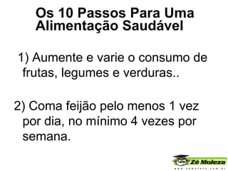 1) Aumente e varie o consumo de frutas, legumes e verduras.. 2) Coma feijão pelo menos 1 vez por dia, no mínimo 4 vezes por semana. Os 10 Passos Para Uma  Alimentação Saudável 