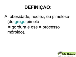 DEFINIÇÃO: A  obesidade , nediez, ou pimelose (do  grego  pimelé  = gordura e ose = processo  mórbido ). 