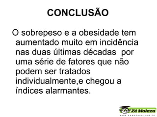 CONCLUSÃO O sobrepeso e a obesidade tem  aumentado muito em incidência nas duas últimas décadas  por uma série de fatores que não podem ser tratados individualmente,e chegou a índices alarmantes.  