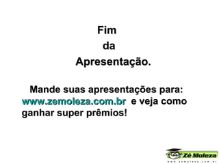 Fim da   Apresentação. Mande suas apresentações para:  www.zemoleza.com.br   e veja como ganhar super prêmios! 