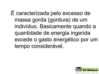É caracterizada pelo excesso de massa gorda (gordura) de um indivíduo. Basicamente quando a quantidade de energia ingerida excede o gasto energético por um tempo considerável. 