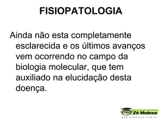 FISIOPATOLOGIA Ainda não esta completamente esclarecida e os últimos avanços vem ocorrendo no campo da biologia molecular, que tem auxiliado na elucidação desta doença.  