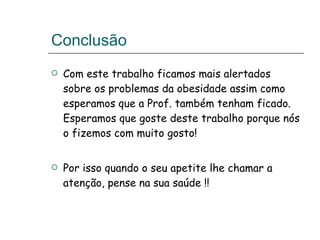Conclusão  Com este trabalho ficamos mais alertados sobre os problemas da obesidade assim como esperamos que a Prof. também tenham ficado. Esperamos que goste deste trabalho porque nós o fizemos com muito gosto! Por isso quando o seu apetite lhe chamar a atenção, pense na sua saúde !! 