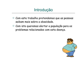 Introdução Com este trabalho pretendemos que as pessoas saibam mais sobre a obesidade. Com isto queremos alertar a população para os problemas relacionados com esta doença. 