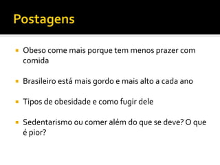 PostagensObeso come mais porque tem menos prazer com comidaBrasileiro está mais gordo e mais alto a cada anoTipos de obesidade e como fugir deleSedentarismo ou comer além do que se deve? O que é pior?