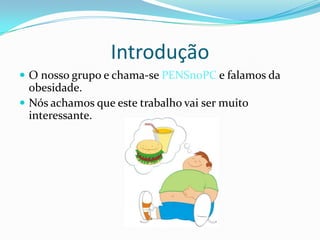 IntroduçãoO nosso grupo e chama-se PENSnoPC e falamos da obesidade.Nós achamos que este trabalho vai ser muito interessante.