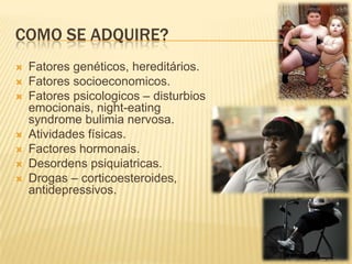 Como se adquire?Fatores genéticos, hereditários.Fatores socioeconomicos.Fatores psicologicos – disturbios emocionais, night-eating syndrome bulimia nervosa.Atividades físicas.Factores hormonais.Desordens psiquiatricas.Drogas – corticoesteroides, antidepressivos.