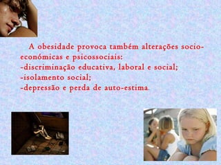 A obesidade provoca também alterações socio-económicas e psicossociais:  -discriminação educativa, laboral e social;  -isolamento social;  -depressão e perda de auto-estima . 