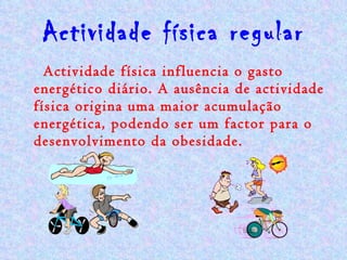 Actividade física regular Actividade física influencia o gasto energético diário. A ausência de actividade física origina uma maior acumulação energética, podendo ser um factor para o desenvolvimento da obesidade. 