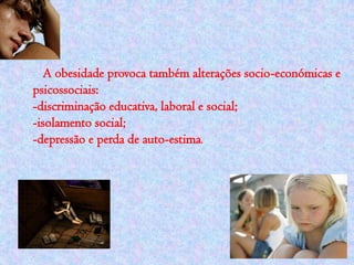 A obesidade provoca também alterações socio-económicas e
psicossociais:
-discriminação educativa, laboral e social;
-isolamento social;
-depressão e perda de auto-estima.
 