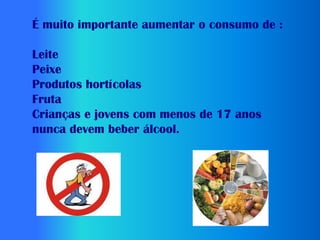 É muito importante aumentar o consumo de :

Leite
Peixe
Produtos hortícolas
Fruta
Crianças e jovens com menos de 17 anos
nunca devem beber álcool.
 