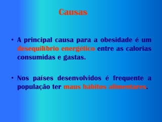 Causas


• A principal causa para a obesidade é um
  desequilíbrio energético entre as calorias
  consumidas e gastas.

• Nos países desenvolvidos é frequente a
  população ter maus hábitos alimentares.
 