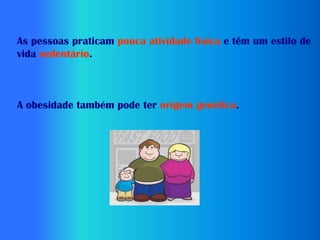 As pessoas praticam pouca atividade física e têm um estilo de
vida sedentário.



A obesidade também pode ter origem genética.
 