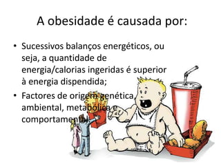 A obesidade é causada por:
• Sucessivos balanços energéticos, ou
  seja, a quantidade de
  energia/calorias ingeridas é superior
  à energia dispendida;
• Factores de origem genética,
  ambiental, metabólica e
  comportamental.
 
