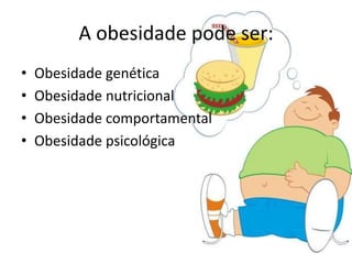 A obesidade pode ser:
•   Obesidade genética
•   Obesidade nutricional
•   Obesidade comportamental
•   Obesidade psicológica
 