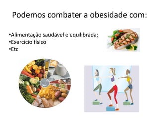 Podemos combater a obesidade com:

•Alimentação saudável e equilibrada;
•Exercício físico
•Etc
 