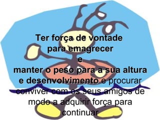 Ter força de vontade
para emagrecer
e
manter o peso para a sua altura
e desenvolvimento e procurar
conviver com os seus amigos de
modo a adquirir força para
continuar