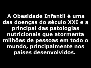 A Obesidade Infantil é uma
das doenças do século XXI e a
principal das patologias
nutricionais que atormenta
milhões de pessoas em todo o
mundo, principalmente nos
países desenvolvidos.