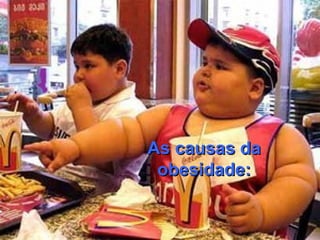 As causas da
obesidade: