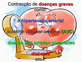 Contracção de doenças graves
como:
a hipertensão arterial
acidente vascular cerebral (AVC)
doença das artérias coronárias
diabetes
etc…