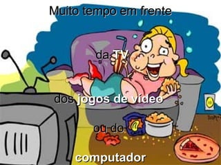 Muito tempo em frente


       da TV


dos jogos de vídeo

       ou do

    computador
 