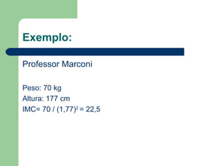 Exemplo:

Professor Marconi

Peso: 70 kg
Altura: 177 cm
IMC= 70 / (1,77)2 = 22,5
 