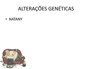 ALTERAÇÕES GENÉTICAS
• NATANY
 