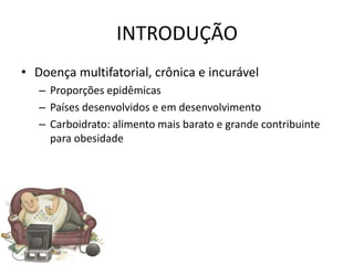 INTRODUÇÃO
• Doença multifatorial, crônica e incurável
   – Proporções epidêmicas
   – Países desenvolvidos e em desenvolvimento
   – Carboidrato: alimento mais barato e grande contribuinte
     para obesidade
 