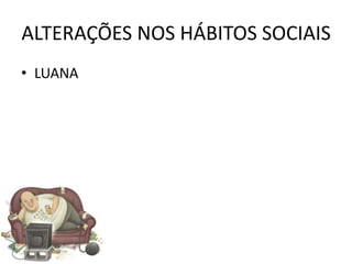 ALTERAÇÕES NOS HÁBITOS SOCIAIS
• LUANA
 