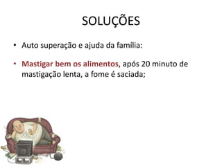 SOLUÇÕES
• Auto superação e ajuda da família:

• Mastigar bem os alimentos, após 20 minuto de
  mastigação lenta, a fome é saciada;
 