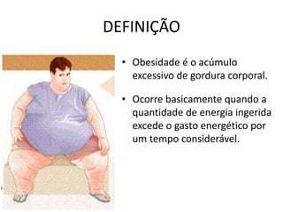 DEFINIÇÃO
  • Obesidade é o acúmulo
    excessivo de gordura corporal.

  • Ocorre basicamente quando a
    quantidade de energia ingerida
    excede o gasto energético por
    um tempo considerável.
 