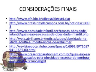 CONSIDERAÇÕES FINAIS
• http://www.afh.bio.br/digest/digest4.asp
• http://www.drashirleydecampos.com.br/noticias/1399
  3
• http://www.obesidadeinfantil.org/causas-obesidade-
  infantil/quais-sao-as-causas-da-obesidade-infantil.php
• http://veja.abril.com.br/noticia/saude/obesidade-na-
  idade-adulta-aumenta-riscos-de-alzheimer
• http://revistaepoca.globo.com/Epoca/0,6993,EPT1017
  941-1655,00.html
• http://www.presenteparahomem.com.br/quais-sao-as-
  doencas-causadas-pela-obesidade-excesso-de-gordura-
  e-saude/#axzz1uo5g0gdJ
 