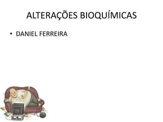 ALTERAÇÕES BIOQUÍMICAS
• DANIEL FERREIRA
 