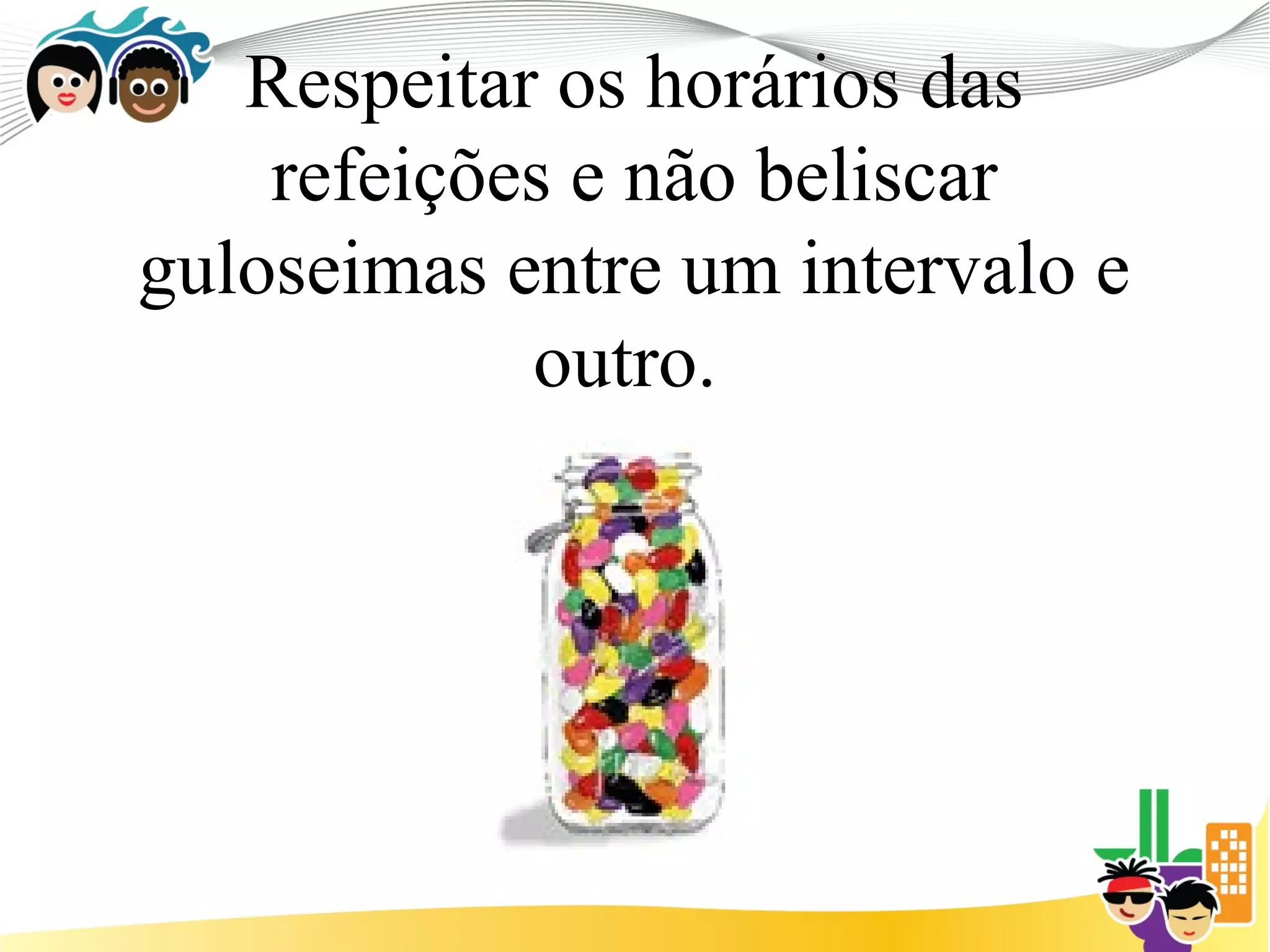 Respeitar os horários das
    refeições e não beliscar
guloseimas entre um intervalo e
            outro.
 