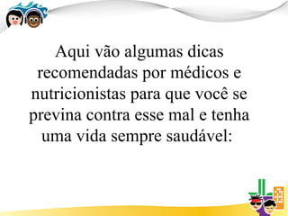 Aqui vão algumas dicas
 recomendadas por médicos e
nutricionistas para que você se
previna contra esse mal e tenha
  uma vida sempre saudável:
 