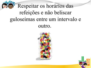 Respeitar os horários das
    refeições e não beliscar
guloseimas entre um intervalo e
            outro.
 