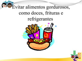 Evitar alimentos gordurosos,
   como doces, frituras e
        refrigerantes
 