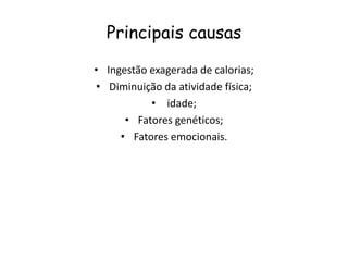 Principais causas

• Ingestão exagerada de calorias;
• Diminuição da atividade física;
           • idade;
      • Fatores genéticos;
     • Fatores emocionais.
 