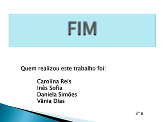 Quem realizou este trabalho foi:
Carolina Reis
Inês Sofia
Daniela Simões
Vânia Dias
3º B