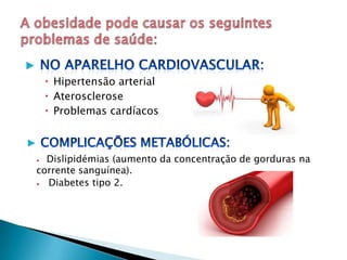 ▶
Hipertensão arterial
Aterosclerose
Problemas cardíacos
▶
∙ Dislipidémias (aumento da concentração de gorduras na
corrente sanguínea).
∙ Diabetes tipo 2.