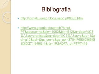 Bibliografia
 http://jornalcurioso.blogs.sapo.pt/8335.html
 http://www.google.pt/search?hl=pt-
PT&source=hp&biw=1003&bih=512&q=doen%C3
%A7as+cronicas&oq=doen%C3%A7as+c&aq=1&a
qi=g10&aql=&gs_sm=c&gs_upl=3704l7650l0l9l9l0l
3l3l0l271l949l2-4&rlz=1R2ADFA_pt-PTPT419
 