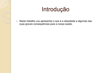 Introdução
 Neste trabalho vou apresentar o que é a obesidade e algumas das
suas graves consequências para a nossa saúde.
 