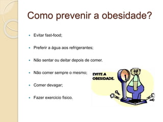 Como prevenir a obesidade?
 Evitar fast-food;
 Preferir a água aos refrigerantes;
 Não sentar ou deitar depois de comer.
 Não comer sempre o mesmo;
 Comer devagar;
 Fazer exercicio fisico.
 