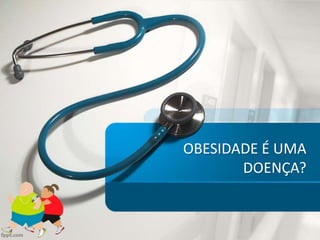 OBESIDADE É UMA
DOENÇA?
 