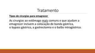 Tratamento
Tipos de cirurgias para emagrecer
As cirurgias ao estômago mais comuns e que ajudam a
emagrecer incluem a colocação de banda gástrica,
o bypass gástrico, a gastrectomia e o balão intragástrico.
 