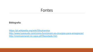 Fontes
Bibliografia:
https://pt.wikipedia.org/wiki/Sibutramina
http://www.tuasaude.com/como-funcionam-as-cirurgias-para-emagrecer/
http://cronicasnanet.no.sapo.pt/Obesidade.htm
 