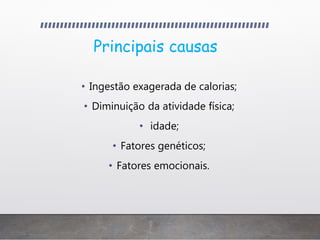 Principais causas
• Ingestão exagerada de calorias;
• Diminuição da atividade física;
• idade;
• Fatores genéticos;
• Fatores emocionais.
 
